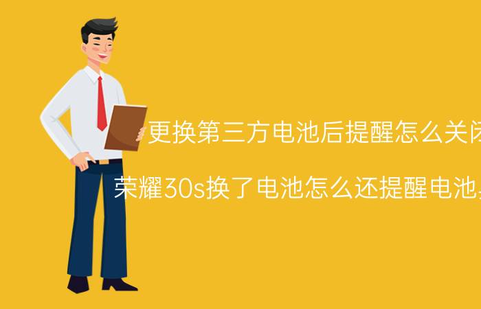 更换第三方电池后提醒怎么关闭 荣耀30s换了电池怎么还提醒电池异常？